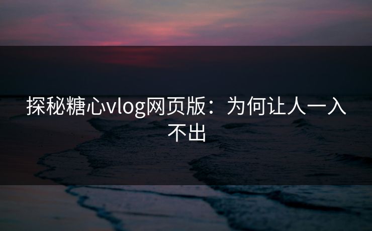 探秘糖心vlog网页版：为何让人一入不出