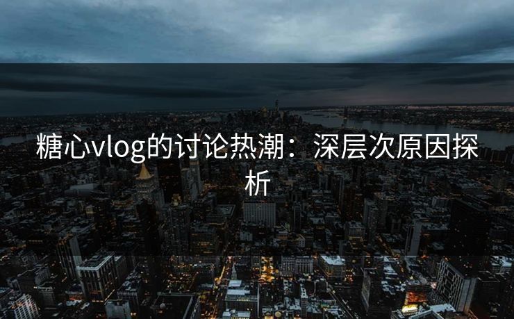 糖心vlog的讨论热潮：深层次原因探析