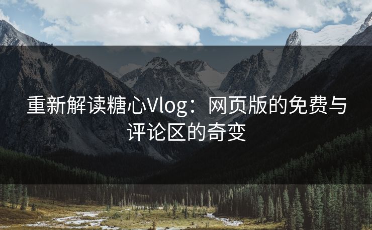 重新解读糖心Vlog：网页版的免费与评论区的奇变