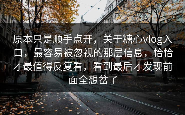 原本只是顺手点开，关于糖心vlog入口，最容易被忽视的那层信息，恰恰才最值得反复看，看到最后才发现前面全想岔了