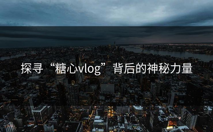 探寻“糖心vlog”背后的神秘力量