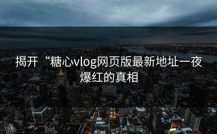 揭开“糖心vlog网页版最新地址一夜爆红的真相