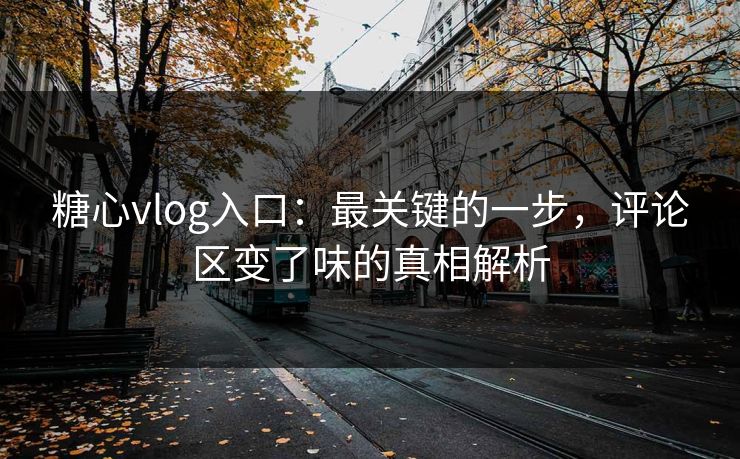 糖心vlog入口：最关键的一步，评论区变了味的真相解析