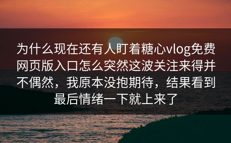 为什么现在还有人盯着糖心vlog免费网页版入口怎么突然这波关注来得并不偶然，我原本没抱期待，结果看到最后情绪一下就上来了