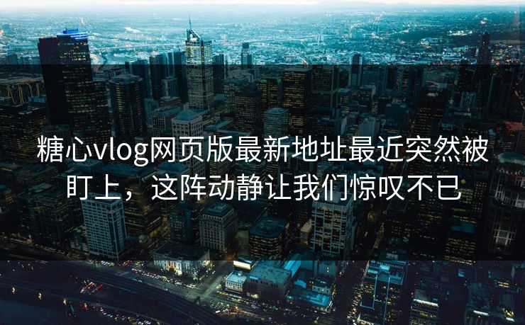 糖心vlog网页版最新地址最近突然被盯上，这阵动静让我们惊叹不已