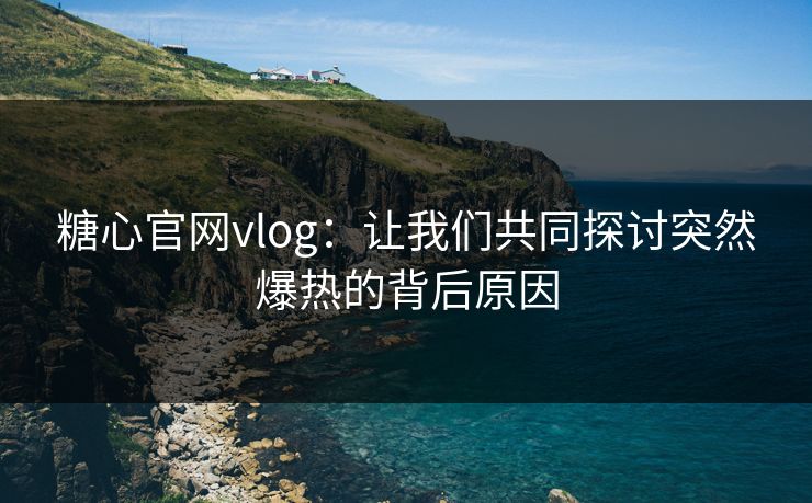 糖心官网vlog：让我们共同探讨突然爆热的背后原因