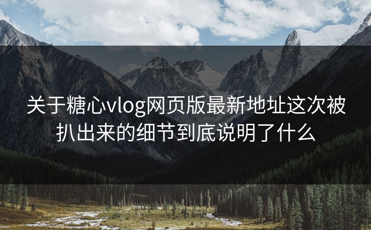 关于糖心vlog网页版最新地址这次被扒出来的细节到底说明了什么