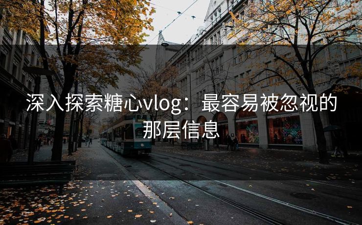 深入探索糖心vlog：最容易被忽视的那层信息