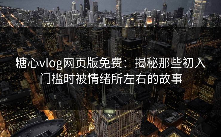 糖心vlog网页版免费：揭秘那些初入门槛时被情绪所左右的故事
