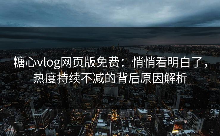 糖心vlog网页版免费：悄悄看明白了，热度持续不减的背后原因解析