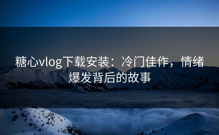 糖心vlog下载安装：冷门佳作，情绪爆发背后的故事