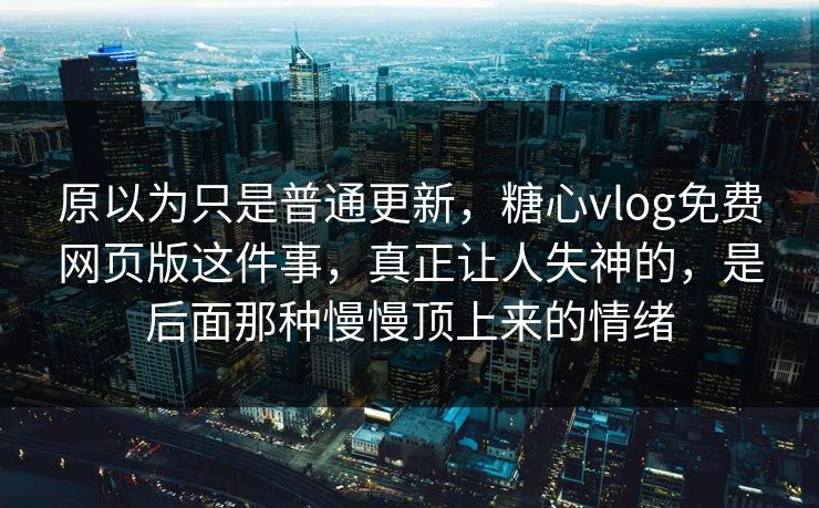 原以为只是普通更新，糖心vlog免费网页版这件事，真正让人失神的，是后面那种慢慢顶上来的情绪