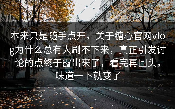 本来只是随手点开，关于糖心官网vlog为什么总有人刷不下来，真正引发讨论的点终于露出来了，看完再回头，味道一下就变了