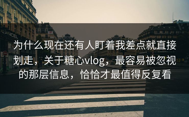 为什么现在还有人盯着我差点就直接划走，关于糖心vlog，最容易被忽视的那层信息，恰恰才最值得反复看