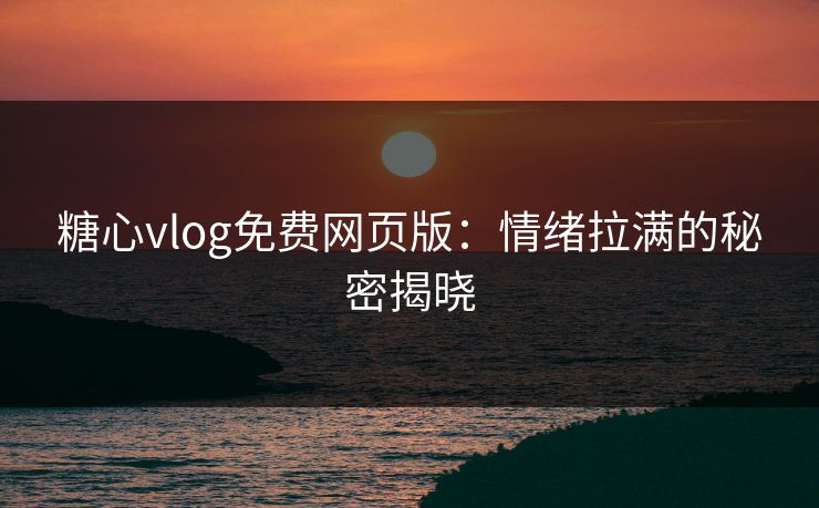 糖心vlog免费网页版：情绪拉满的秘密揭晓