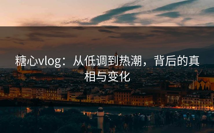 糖心vlog：从低调到热潮，背后的真相与变化