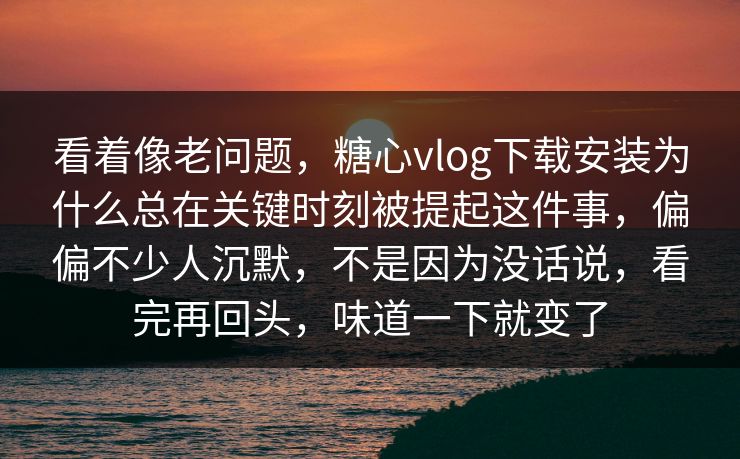 看着像老问题，糖心vlog下载安装为什么总在关键时刻被提起这件事，偏偏不少人沉默，不是因为没话说，看完再回头，味道一下就变了