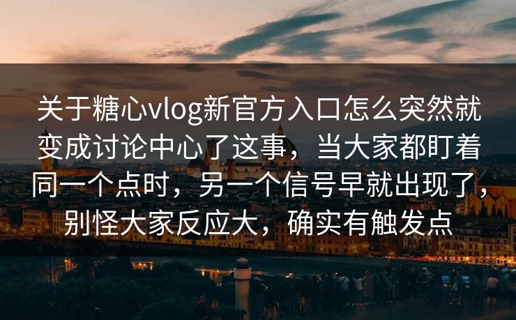 关于糖心vlog新官方入口怎么突然就变成讨论中心了这事，当大家都盯着同一个点时，另一个信号早就出现了，别怪大家反应大，确实有触发点