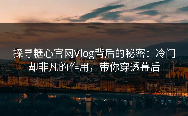 探寻糖心官网Vlog背后的秘密：冷门却非凡的作用，带你穿透幕后