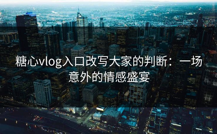 糖心vlog入口改写大家的判断：一场意外的情感盛宴