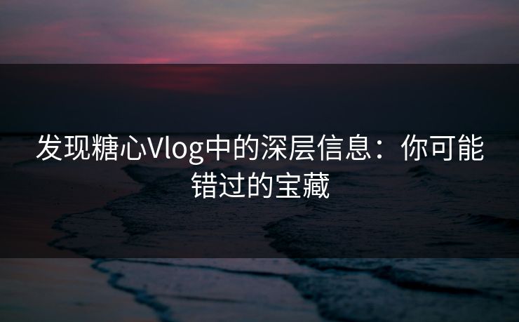 发现糖心Vlog中的深层信息：你可能错过的宝藏