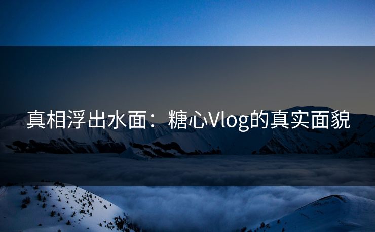 真相浮出水面：糖心Vlog的真实面貌