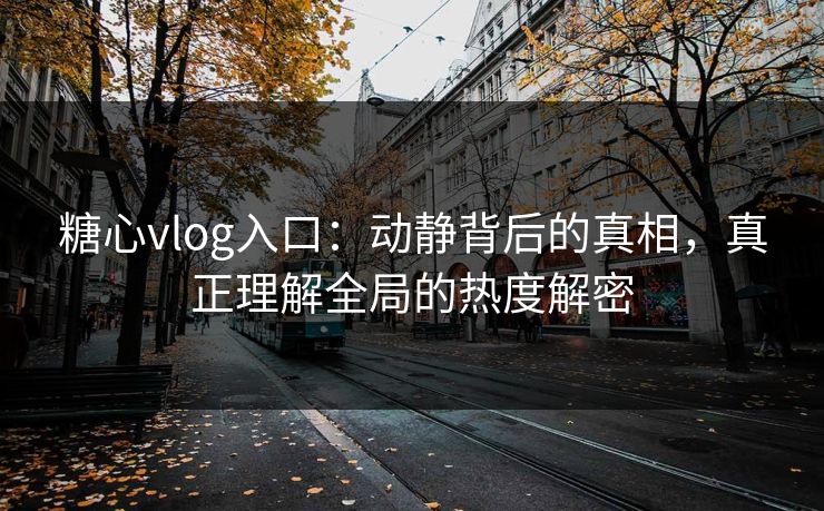 糖心vlog入口：动静背后的真相，真正理解全局的热度解密