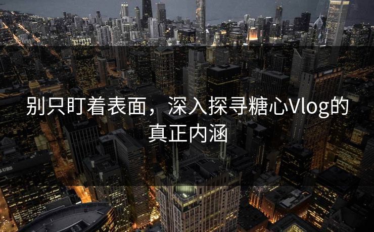 别只盯着表面，深入探寻糖心Vlog的真正内涵