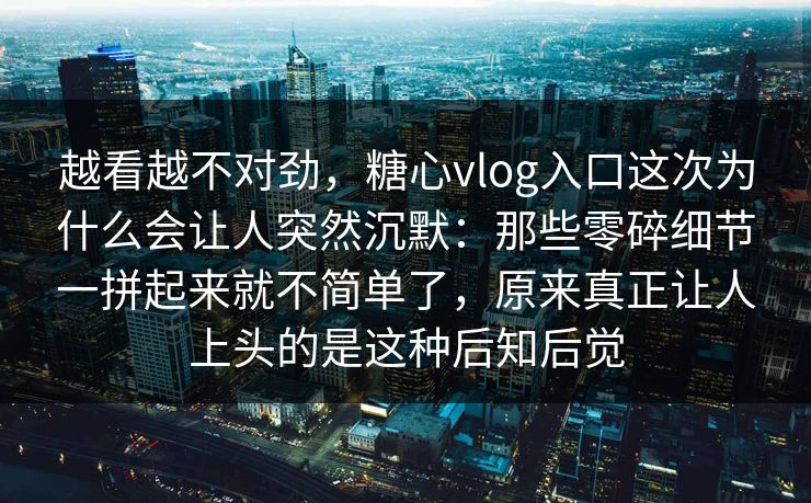 越看越不对劲，糖心vlog入口这次为什么会让人突然沉默：那些零碎细节一拼起来就不简单了，原来真正让人上头的是这种后知后觉