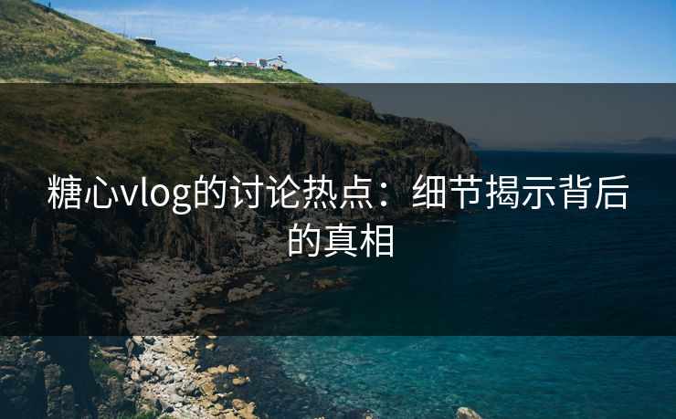 糖心vlog的讨论热点：细节揭示背后的真相