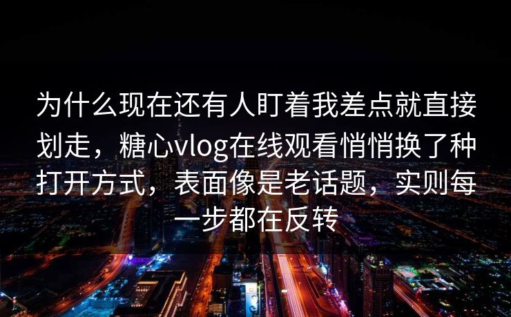 为什么现在还有人盯着我差点就直接划走，糖心vlog在线观看悄悄换了种打开方式，表面像是老话题，实则每一步都在反转