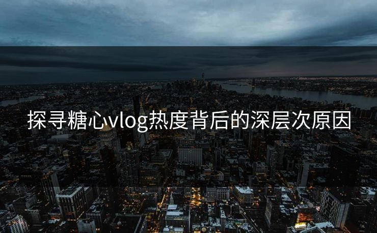 探寻糖心vlog热度背后的深层次原因