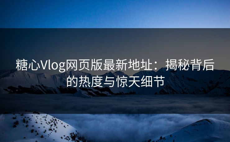 糖心Vlog网页版最新地址：揭秘背后的热度与惊天细节