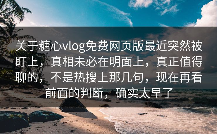 关于糖心vlog免费网页版最近突然被盯上，真相未必在明面上，真正值得聊的，不是热搜上那几句，现在再看前面的判断，确实太早了