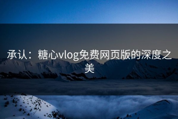 承认：糖心vlog免费网页版的深度之美