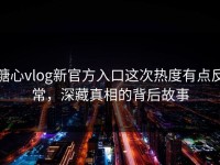 糖心vlog新官方入口这次热度有点反常，深藏真相的背后故事