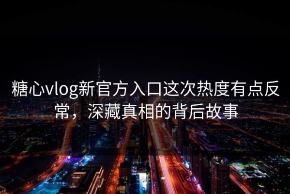 糖心vlog新官方入口这次热度有点反常，深藏真相的背后故事