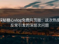 探秘糖心vlog免费网页版：这次热度反常引发的深层次问题