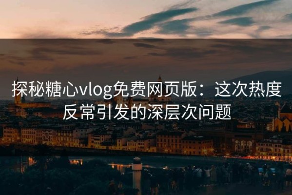 探秘糖心vlog免费网页版：这次热度反常引发的深层次问题
