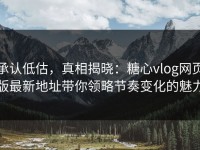 承认低估，真相揭晓：糖心vlog网页版最新地址带你领略节奏变化的魅力