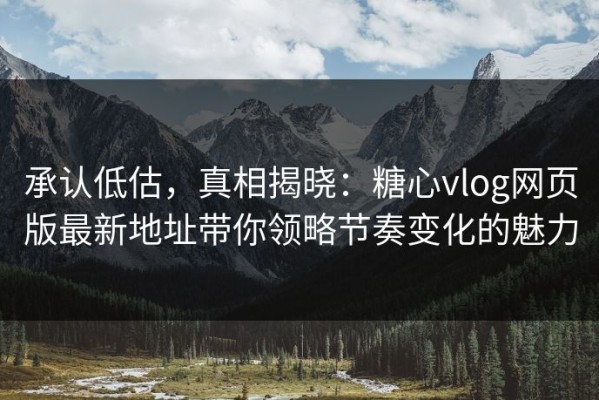 承认低估，真相揭晓：糖心vlog网页版最新地址带你领略节奏变化的魅力