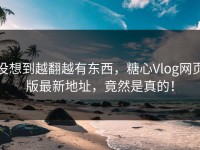 没想到越翻越有东西，糖心Vlog网页版最新地址，竟然是真的！