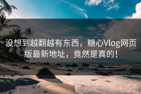没想到越翻越有东西，糖心Vlog网页版最新地址，竟然是真的！
