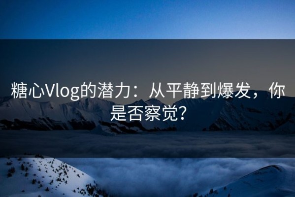 糖心Vlog的潜力：从平静到爆发，你是否察觉？