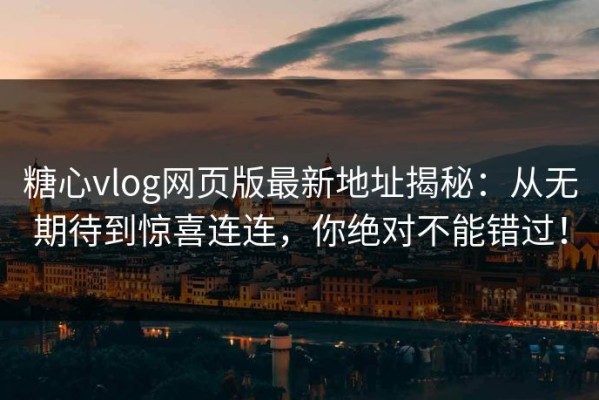 糖心vlog网页版最新地址揭秘：从无期待到惊喜连连，你绝对不能错过！