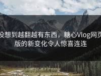 没想到越翻越有东西，糖心Vlog网页版的新变化令人惊喜连连