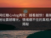 网红糖心vlog再现：越看越惊！最新地址震撼曝光，情绪绷不住的真相大揭秘