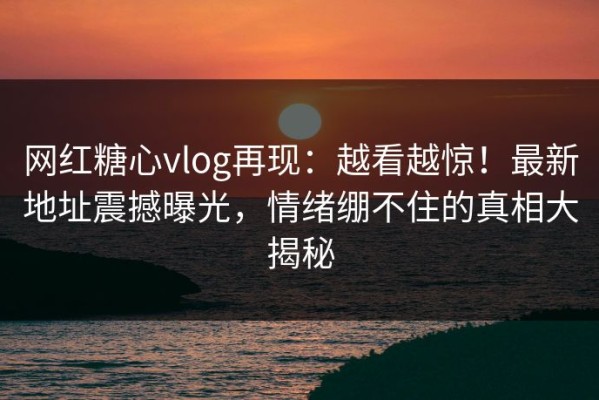 网红糖心vlog再现：越看越惊！最新地址震撼曝光，情绪绷不住的真相大揭秘