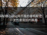 探秘糖心vlog网页版的背后秘密：这一波热度背后的真相