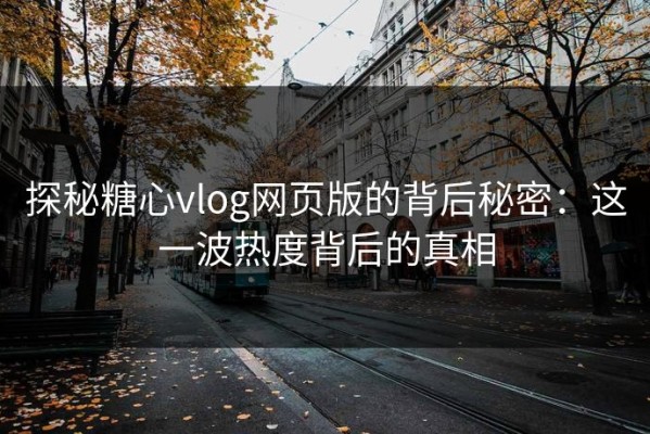 探秘糖心vlog网页版的背后秘密：这一波热度背后的真相